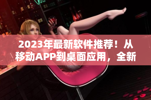 2023年最新软件推荐！从移动APP到桌面应用，全新高效率体验在线观看