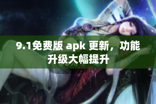 9.1免费版 apk 更新，功能升级大幅提升