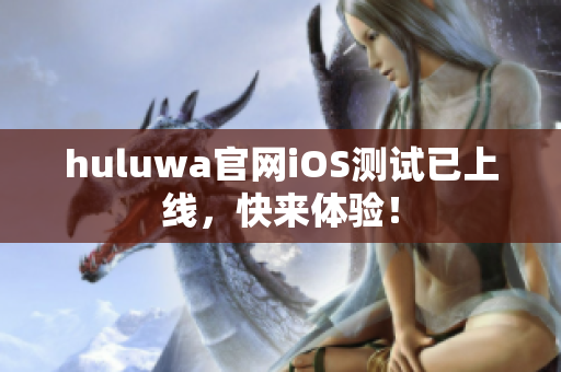 huluwa官网iOS测试已上线，快来体验！