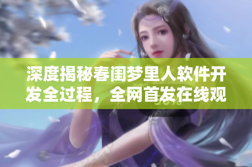 深度揭秘春闺梦里人软件开发全过程，全网首发在线观看完整版视频！