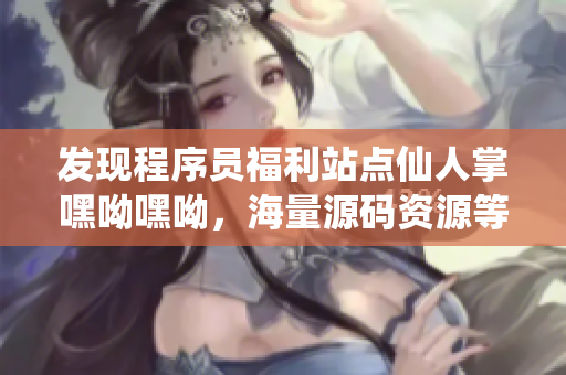 发现程序员福利站点仙人掌嘿呦嘿呦，海量源码资源等你来寻找