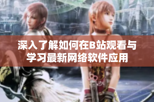 深入了解如何在B站观看与学习最新网络软件应用