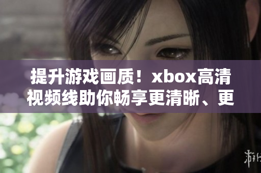 提升游戏画质！xbox高清视频线助你畅享更清晰、更细腻的游戏体验