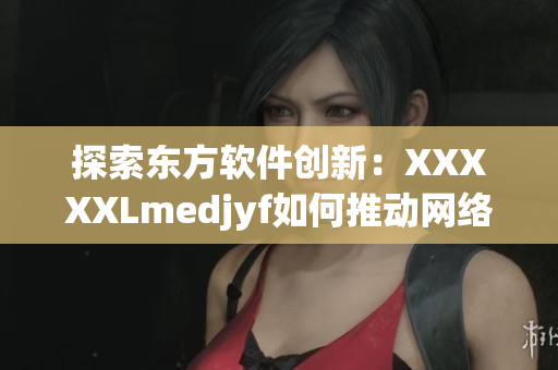 探索东方软件创新：XXXXXLmedjyf如何推动网络行业发展