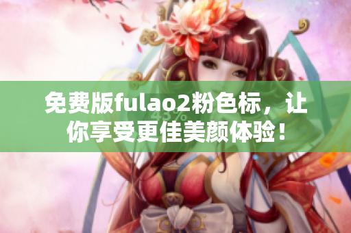 免费版fulao2粉色标，让你享受更佳美颜体验！