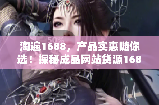 淘遍1688，产品实惠随你选！探秘成品网站货源1688的惊人优势