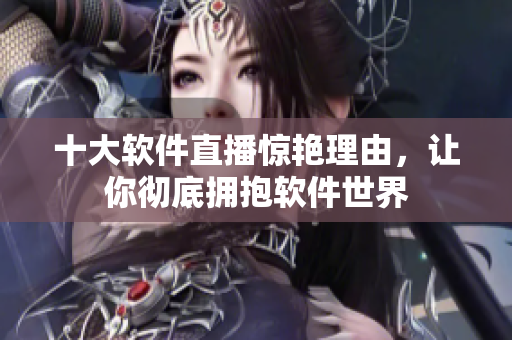 十大软件直播惊艳理由，让你彻底拥抱软件世界
