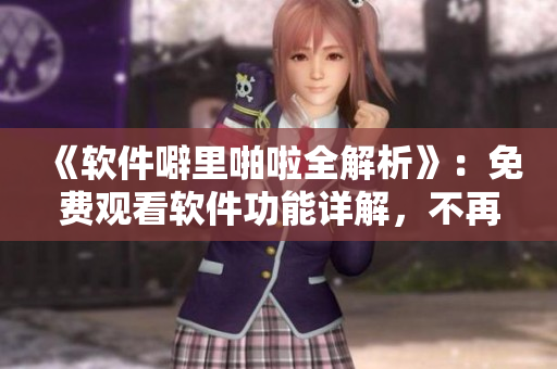 《软件噼里啪啦全解析》：免费观看软件功能详解，不再瞎猜操作！