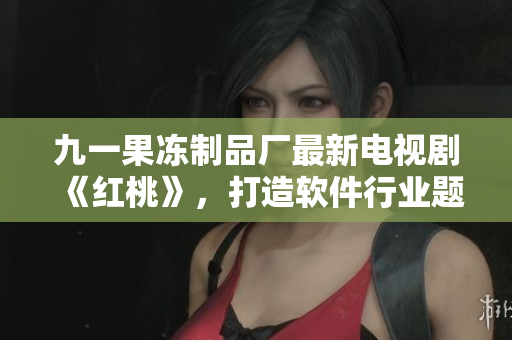 九一果冻制品厂最新电视剧《红桃》，打造软件行业题材大片