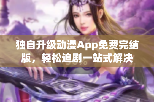独自升级动漫App免费完结版，轻松追剧一站式解决
