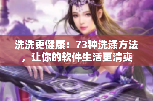 洗洗更健康：73种洗涤方法，让你的软件生活更清爽