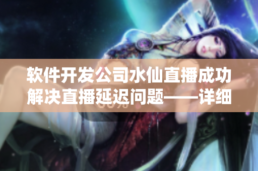 软件开发公司水仙直播成功解决直播延迟问题——详细分析与解决方案