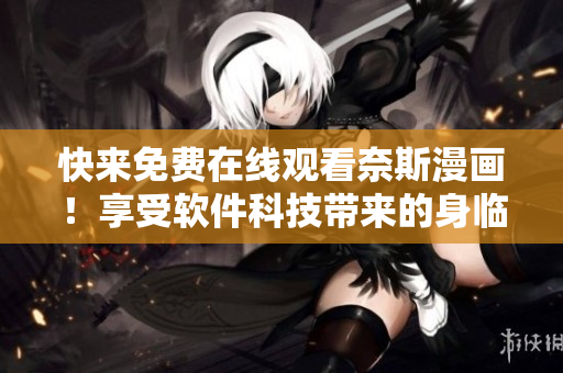 快来免费在线观看奈斯漫画！享受软件科技带来的身临其境阅读体验！