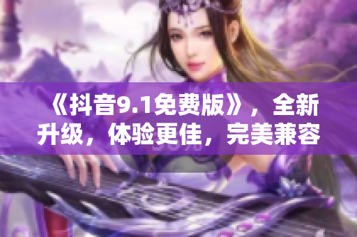 《抖音9.1免费版》，全新升级，体验更佳，完美兼容多种设备！