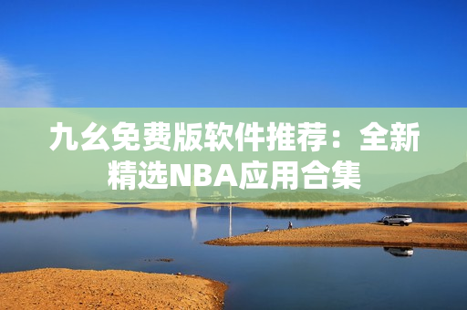 九幺免费版软件推荐：全新精选NBA应用合集