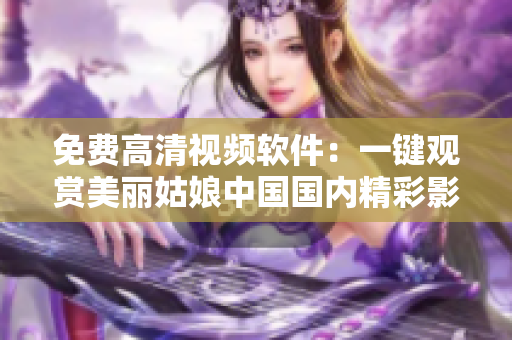 免费高清视频软件：一键观赏美丽姑娘中国国内精彩影片