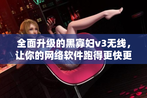 全面升级的黑寡妇v3无线，让你的网络软件跑得更快更强