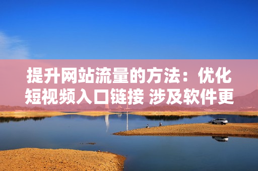 提升网站流量的方法：优化短视频入口链接 涉及软件更多细节