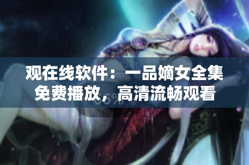 观在线软件：一品嫡女全集免费播放，高清流畅观看