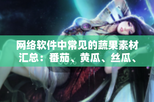 网络软件中常见的蔬果素材汇总：番茄、黄瓜、丝瓜、草莓、秋葵应用大全