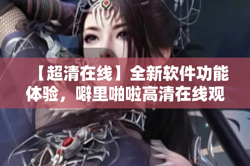 【超清在线】全新软件功能体验，噼里啪啦高清在线观看资源