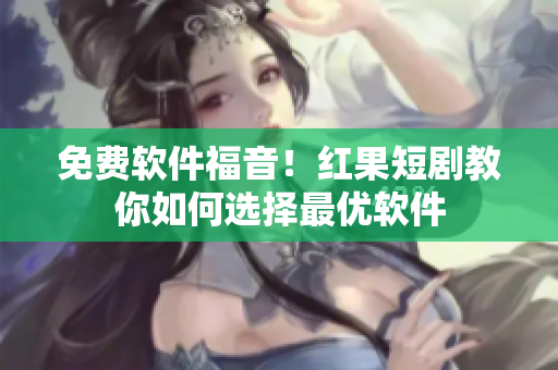 免费软件福音！红果短剧教你如何选择最优软件