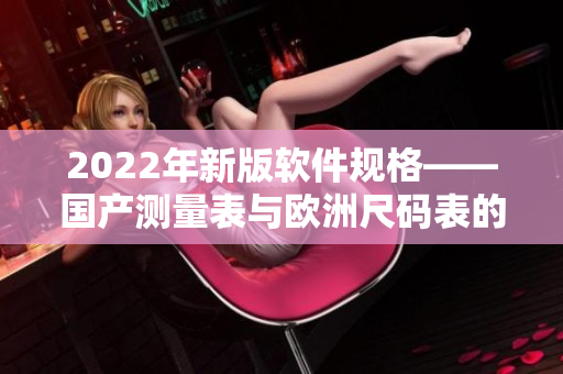 2022年新版软件规格——国产测量表与欧洲尺码表的对比分析