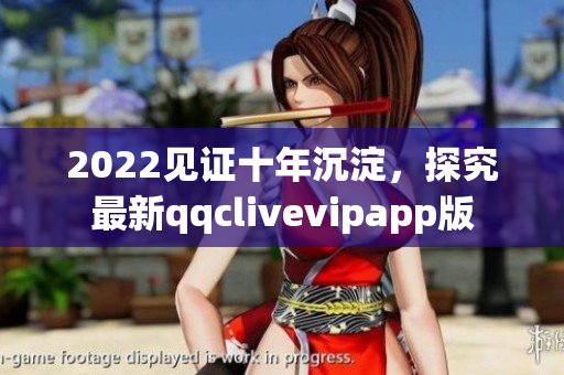 2022见证十年沉淀，探究最新qqclivevipapp版