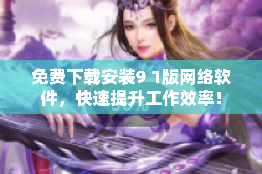 免费下载安装9 1版网络软件，快速提升工作效率！