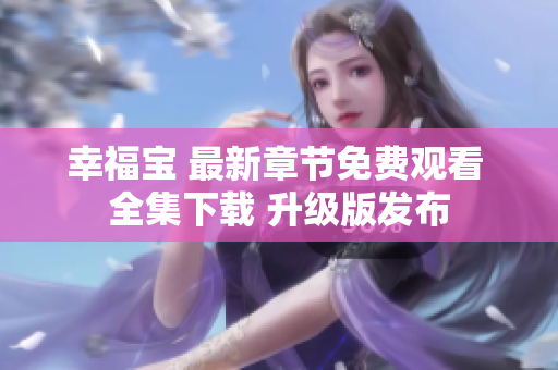 幸福宝 最新章节免费观看 全集下载 升级版发布