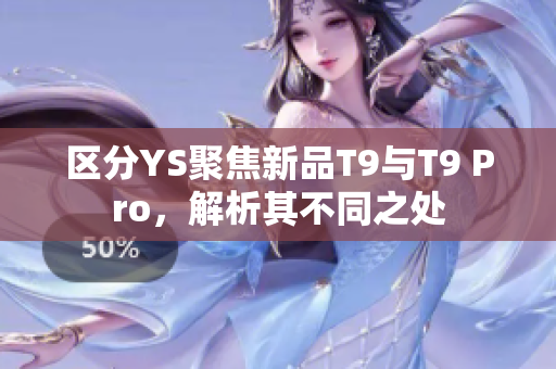 区分YS聚焦新品T9与T9 Pro，解析其不同之处