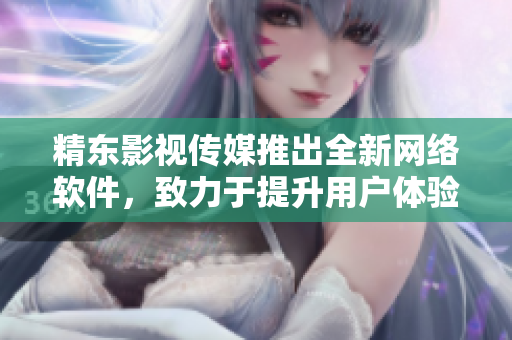 精东影视传媒推出全新网络软件，致力于提升用户体验与网络安全