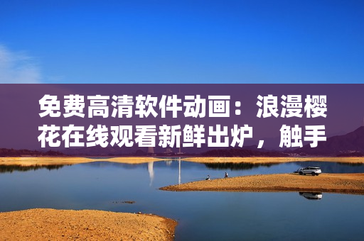 免费高清软件动画：浪漫樱花在线观看新鲜出炉，触手可及