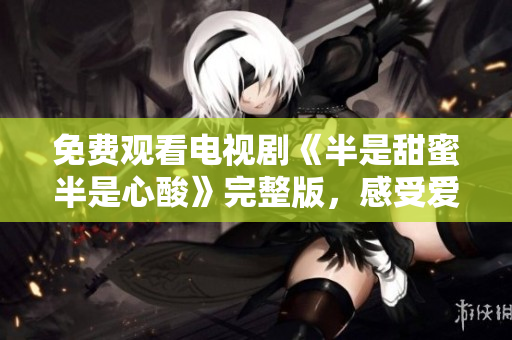 免费观看电视剧《半是甜蜜半是心酸》完整版，感受爱情的多重复杂情感描述！