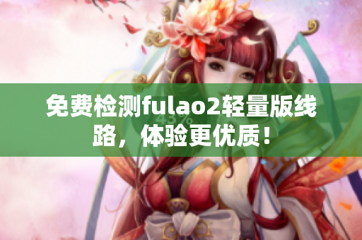 免费检测fulao2轻量版线路，体验更优质！