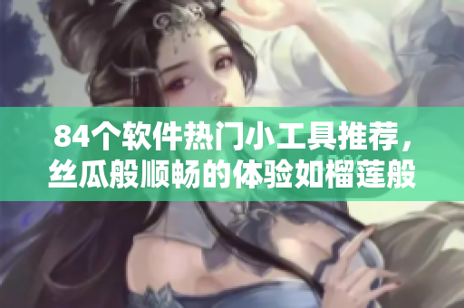 84个软件热门小工具推荐，丝瓜般顺畅的体验如榴莲般诱人