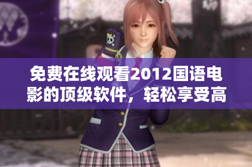 免费在线观看2012国语电影的顶级软件，轻松享受高清画质与畅快体验！