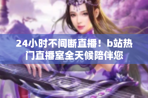 24小时不间断直播！b站热门直播室全天候陪伴您