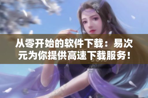 从零开始的软件下载：易次元为你提供高速下载服务！