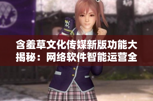 含羞草文化传媒新版功能大揭秘：网络软件智能运营全攻略