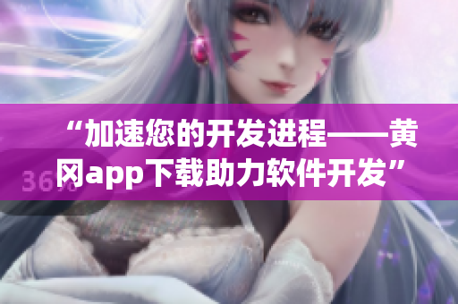 “加速您的开发进程——黄冈app下载助力软件开发”