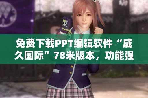 免费下载PPT编辑软件“威久国际”78米版本，功能强大易上手