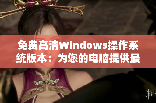 免费高清Windows操作系统版本：为您的电脑提供最佳软件体验
