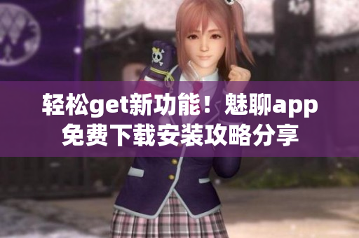 轻松get新功能！魅聊app免费下载安装攻略分享