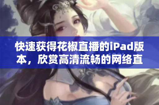 快速获得花椒直播的iPad版本，欣赏高清流畅的网络直播内容