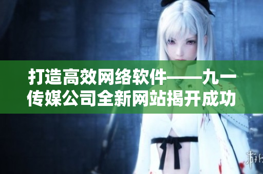 打造高效网络软件——九一传媒公司全新网站揭开成功背后的技术实践