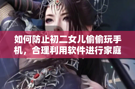 如何防止初二女儿偷偷玩手机，合理利用软件进行家庭监管