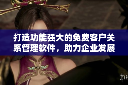 打造功能强大的免费客户关系管理软件，助力企业发展