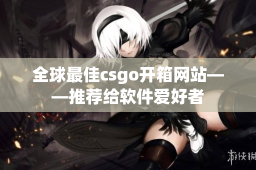 全球最佳csgo开箱网站——推荐给软件爱好者
