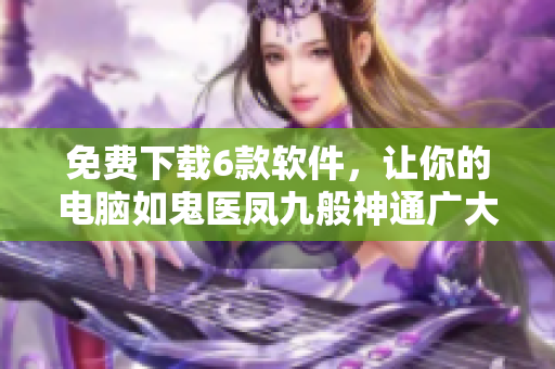 免费下载6款软件，让你的电脑如鬼医凤九般神通广大